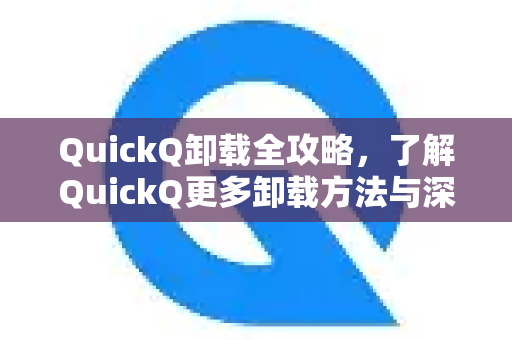 QuickQ卸载全攻略，了解QuickQ更多卸载方法与深度解析-第1张图片-QuickQ最新版本下载 - QuickQ2026官方