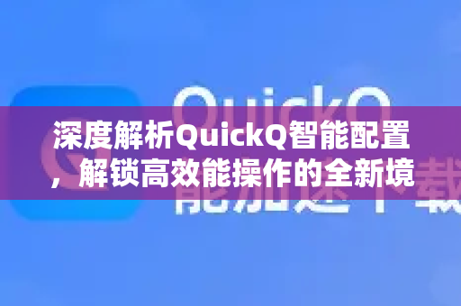 深度解析QuickQ智能配置，解锁高效能操作的全新境界-第1张图片-QuickQ最新版本下载 - QuickQ2026官方