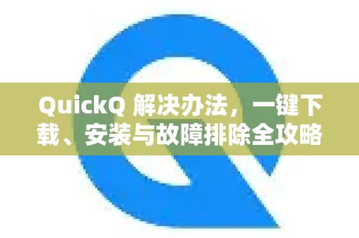 QuickQ 解决办法，一键下载、安装与故障排除全攻略