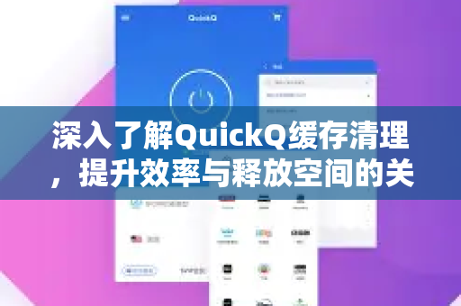 深入了解QuickQ缓存清理，提升效率与释放空间的关键步骤