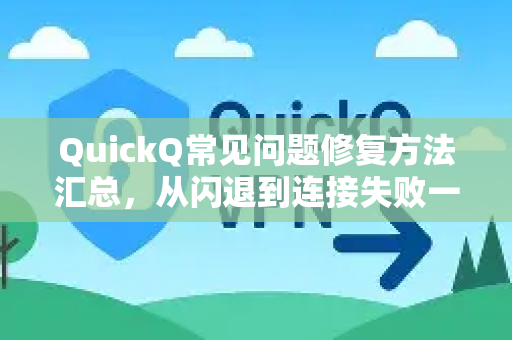 QuickQ常见问题修复方法汇总，从闪退到连接失败一站式解决