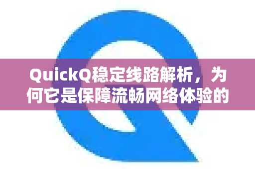 QuickQ稳定线路解析，为何它是保障流畅网络体验的核心关键