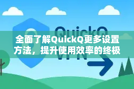 全面了解QuickQ更多设置方法，提升使用效率的终极指南