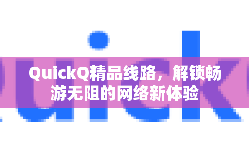 QuickQ精品线路，解锁畅游无阻的网络新体验