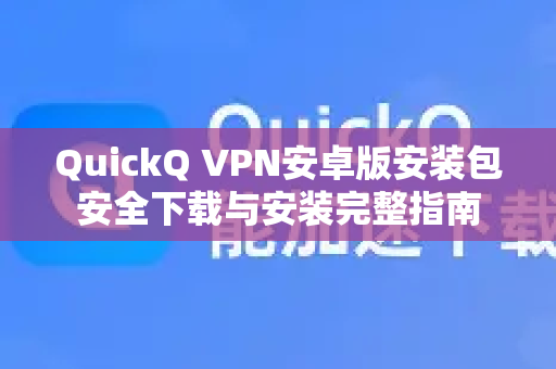 QuickQ VPN安卓版安装包安全下载与安装完整指南