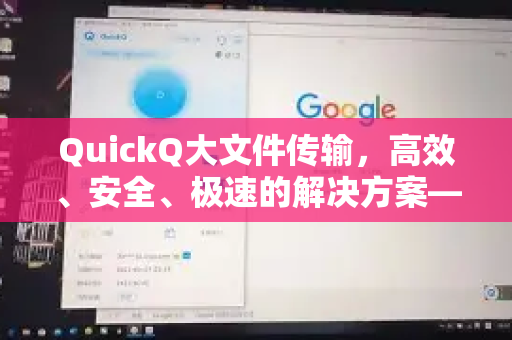 QuickQ大文件传输，高效、安全、极速的解决方案—深入了解QuickQ