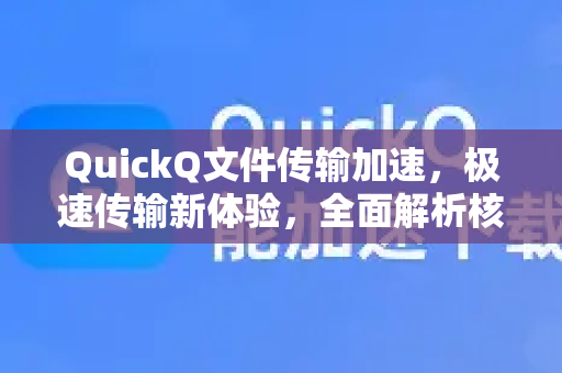 QuickQ文件传输加速，极速传输新体验，全面解析核心功能与使用技巧