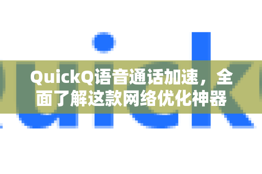 QuickQ语音通话加速，全面了解这款网络优化神器