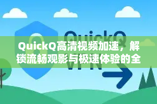 QuickQ高清视频加速，解锁流畅观影与极速体验的全面指南