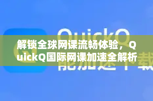 解锁全球网课流畅体验，QuickQ国际网课加速全解析