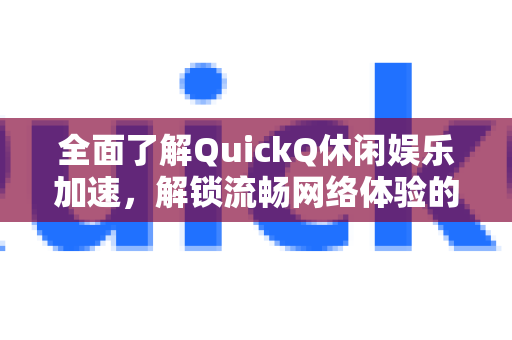 全面了解QuickQ休闲娱乐加速，解锁流畅网络体验的终极指南