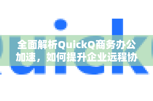 全面解析QuickQ商务办公加速，如何提升企业远程协作效率