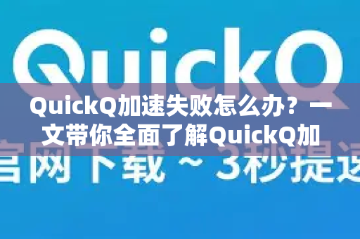 QuickQ加速失败怎么办？一文带你全面了解QuickQ加速器及常见问题解决方案
