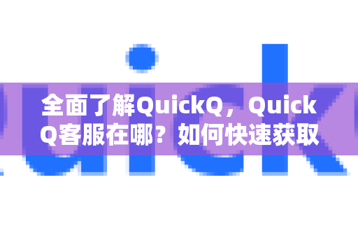 全面了解QuickQ，QuickQ客服在哪？如何快速获取帮助？