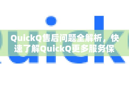 QuickQ售后问题全解析，快速了解QuickQ更多服务保障体系，官方支持一网打尽
