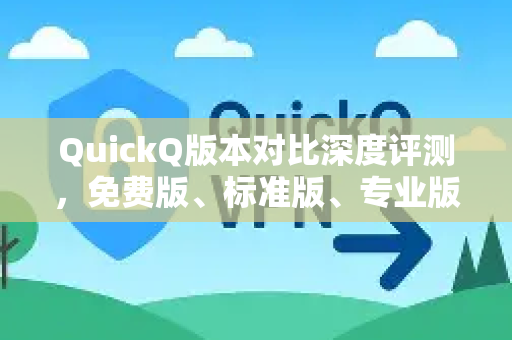 QuickQ版本对比深度评测，免费版、标准版、专业版、旗舰版该怎么选？