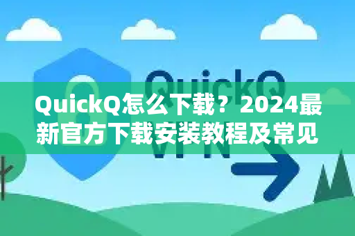 QuickQ怎么下载？2024最新官方下载安装教程及常见问题全解