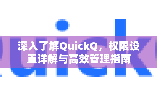 深入了解QuickQ，权限设置详解与高效管理指南