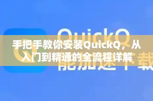 手把手教你安装QuickQ，从入门到精通的全流程详解