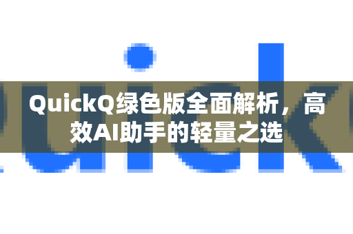 QuickQ绿色版全面解析，高效AI助手的轻量之选