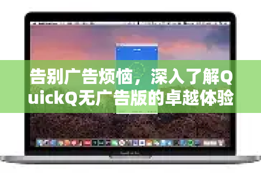 告别广告烦恼，深入了解QuickQ无广告版的卓越体验