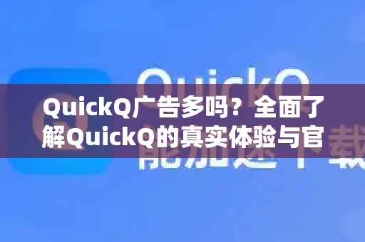 QuickQ广告多吗？全面了解QuickQ的真实体验与官方指南