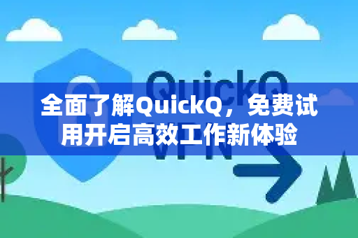 全面了解QuickQ，免费试用开启高效工作新体验