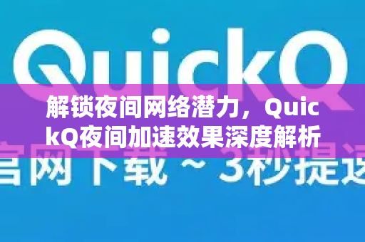 解锁夜间网络潜力，QuickQ夜间加速效果深度解析