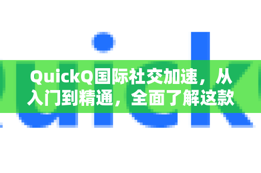 QuickQ国际社交加速，从入门到精通，全面了解这款跨国网络神器
