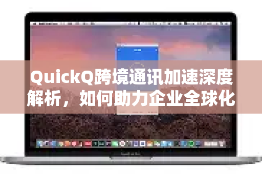 QuickQ跨境通讯加速深度解析，如何助力企业全球化布局？
