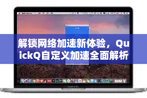 解锁网络加速新体验，QuickQ自定义加速全面解析