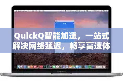 QuickQ智能加速，一站式解决网络延迟，畅享高速体验