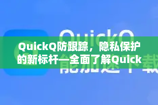 QuickQ防跟踪，隐私保护的新标杆—全面了解QuickQ更多功能与优势