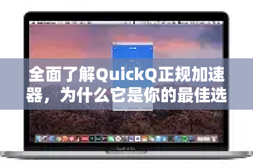 全面了解QuickQ正规加速器，为什么它是你的最佳选择？