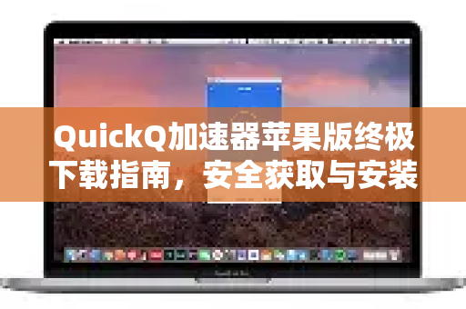 QuickQ加速器苹果版终极下载指南，安全获取与安装全攻略