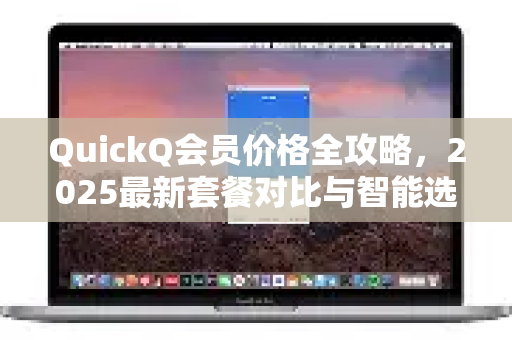 QuickQ会员价格全攻略，2025最新套餐对比与智能选购指南