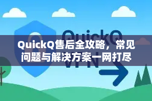 QuickQ售后全攻略，常见问题与解决方案一网打尽