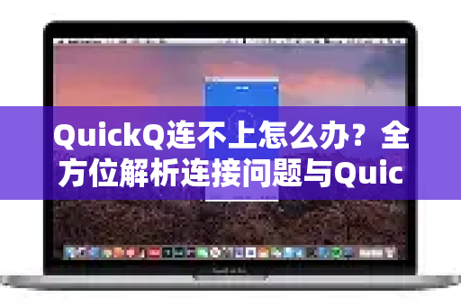 QuickQ连不上怎么办？全方位解析连接问题与QuickQ更多实用功能