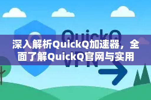 深入解析QuickQ加速器，全面了解QuickQ官网与实用功能指南