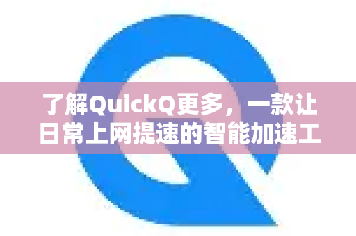 了解QuickQ更多，一款让日常上网提速的智能加速工具-第1张图片-QuickQ最新版本下载 - QuickQ2026官方