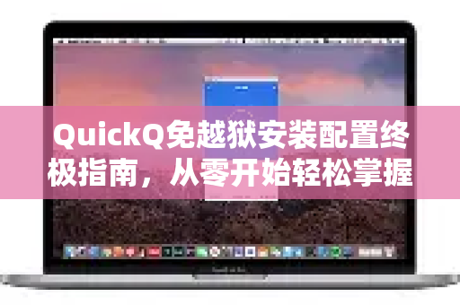 QuickQ免越狱安装配置终极指南，从零开始轻松掌握