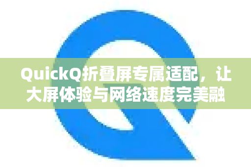QuickQ折叠屏专属适配，让大屏体验与网络速度完美融合