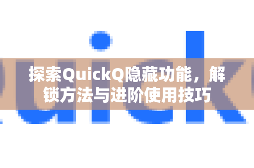 探索QuickQ隐藏功能，解锁方法与进阶使用技巧