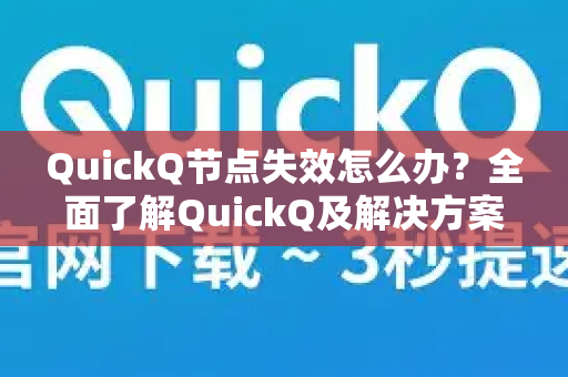 QuickQ节点失效怎么办？全面了解QuickQ及解决方案