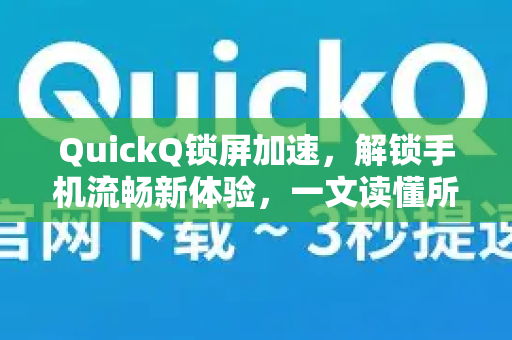 QuickQ锁屏加速，解锁手机流畅新体验，一文读懂所有奥秘