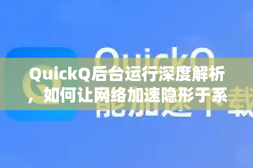 QuickQ后台运行深度解析，如何让网络加速隐形于系统之中？
