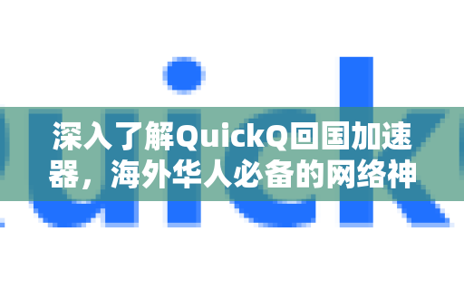 深入了解QuickQ回国加速器，海外华人必备的网络神器
