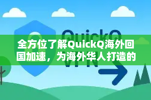 全方位了解QuickQ海外回国加速，为海外华人打造的极速回国网络体验