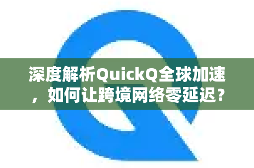 深度解析QuickQ全球加速，如何让跨境网络零延迟？