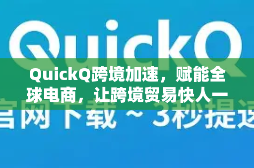 QuickQ跨境加速，赋能全球电商，让跨境贸易快人一步